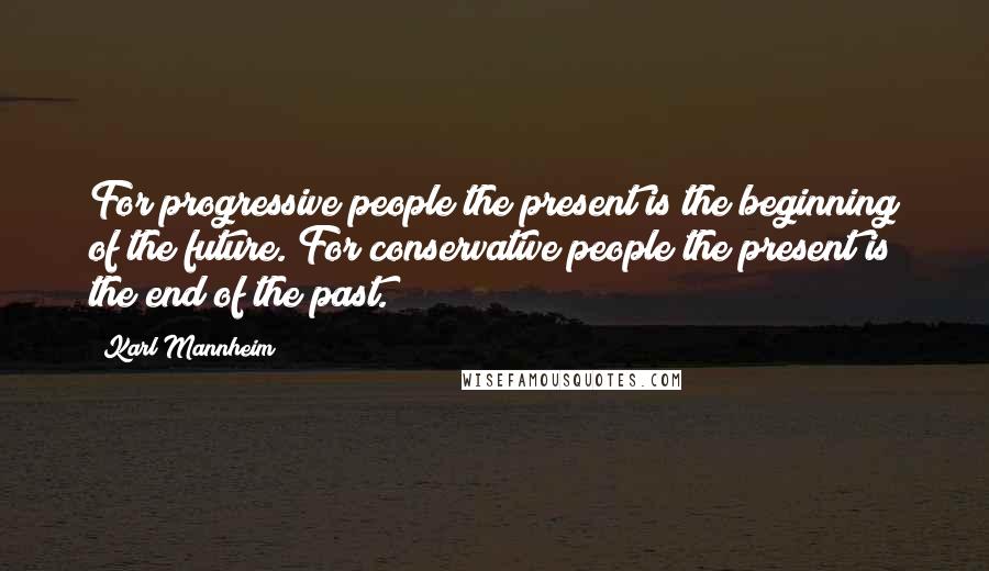 Karl Mannheim Quotes: For progressive people the present is the beginning of the future. For conservative people the present is the end of the past.