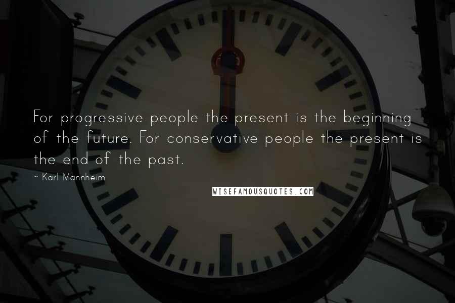 Karl Mannheim Quotes: For progressive people the present is the beginning of the future. For conservative people the present is the end of the past.