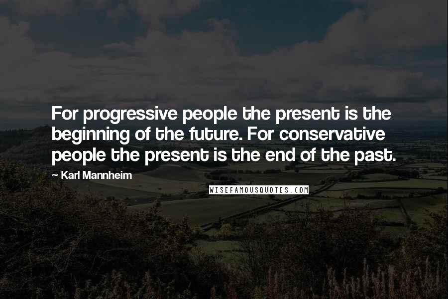 Karl Mannheim Quotes: For progressive people the present is the beginning of the future. For conservative people the present is the end of the past.