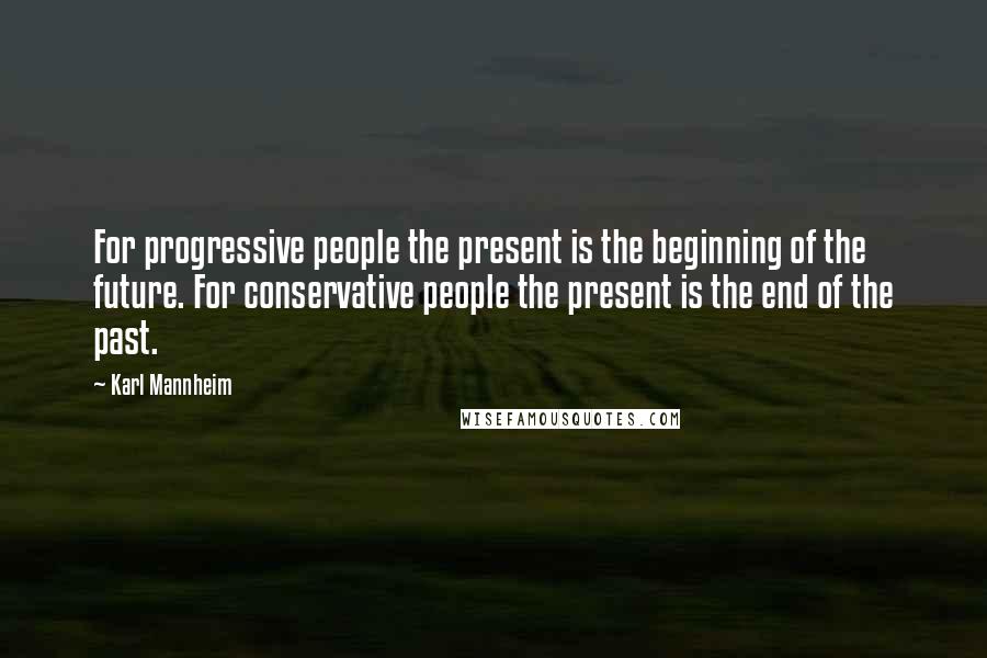 Karl Mannheim Quotes: For progressive people the present is the beginning of the future. For conservative people the present is the end of the past.