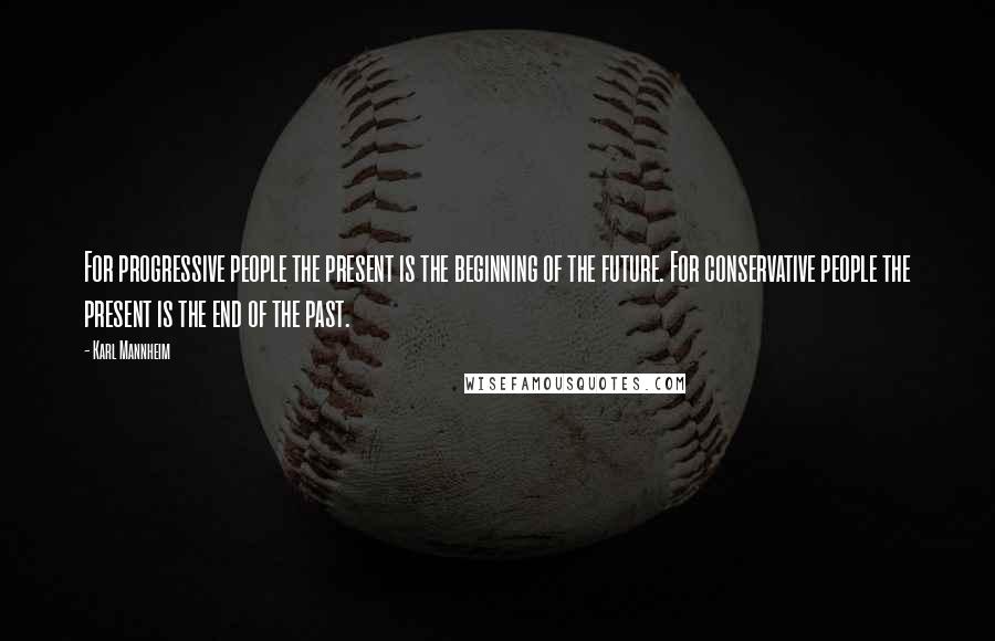 Karl Mannheim Quotes: For progressive people the present is the beginning of the future. For conservative people the present is the end of the past.