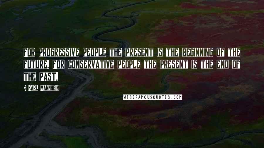 Karl Mannheim Quotes: For progressive people the present is the beginning of the future. For conservative people the present is the end of the past.