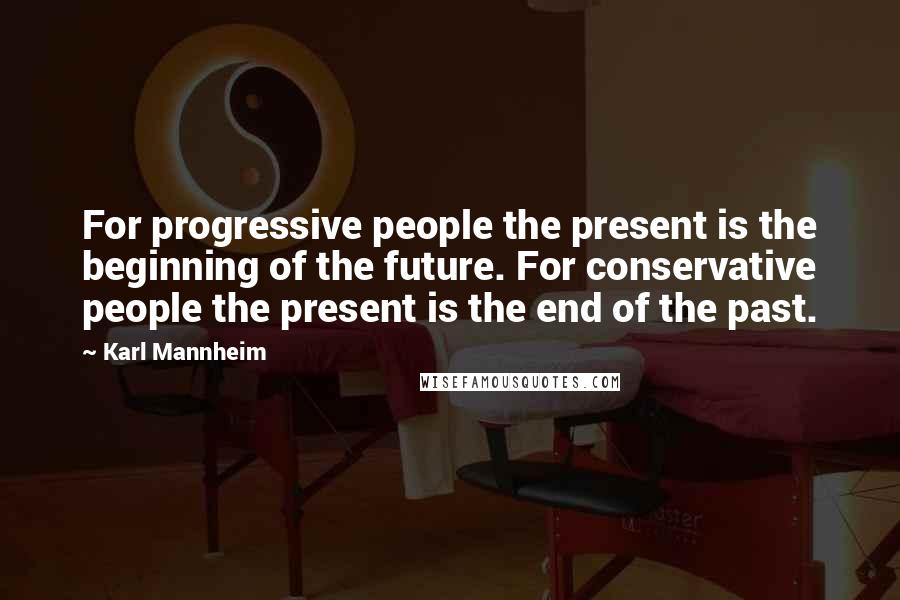 Karl Mannheim Quotes: For progressive people the present is the beginning of the future. For conservative people the present is the end of the past.