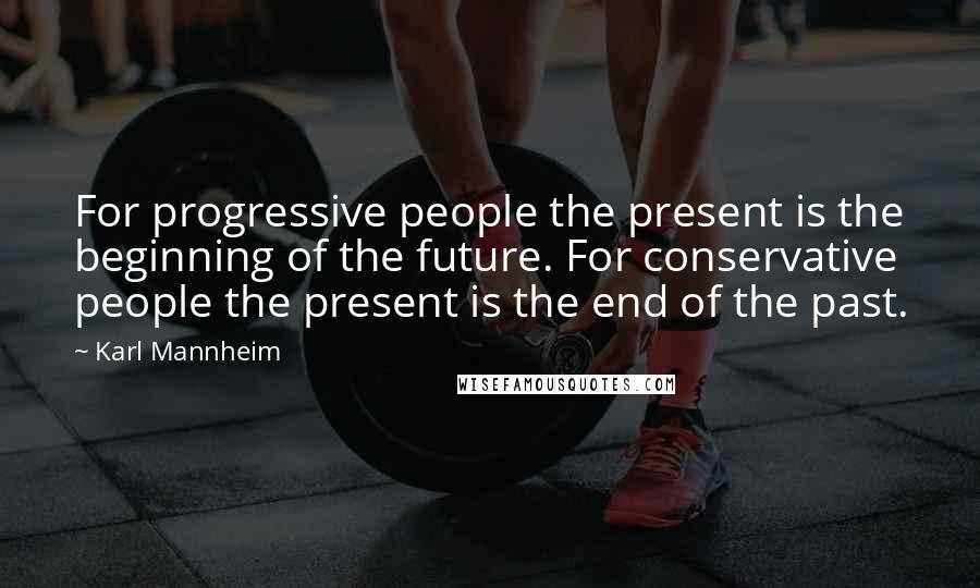 Karl Mannheim Quotes: For progressive people the present is the beginning of the future. For conservative people the present is the end of the past.