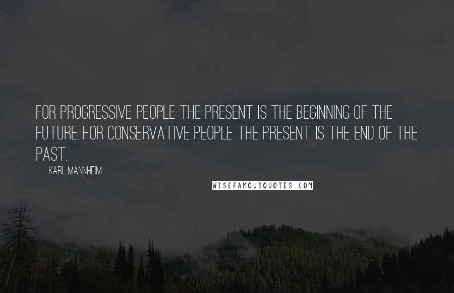 Karl Mannheim Quotes: For progressive people the present is the beginning of the future. For conservative people the present is the end of the past.