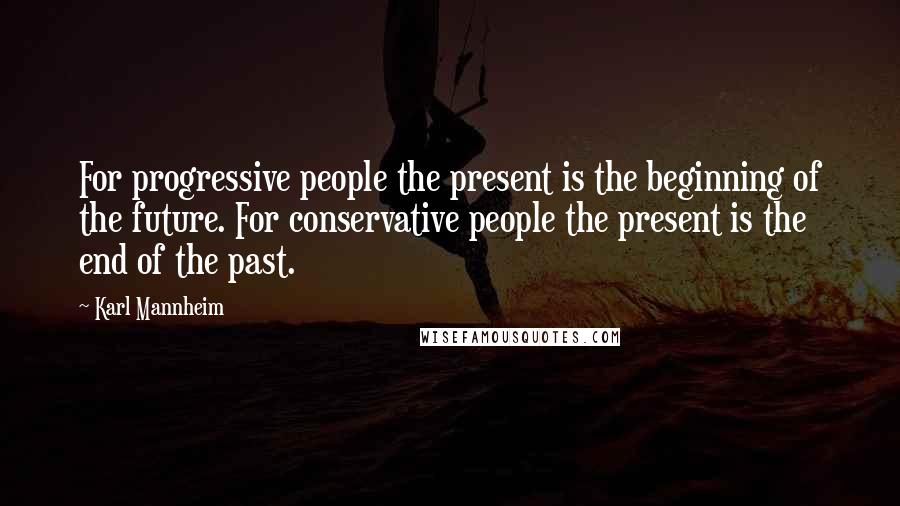 Karl Mannheim Quotes: For progressive people the present is the beginning of the future. For conservative people the present is the end of the past.