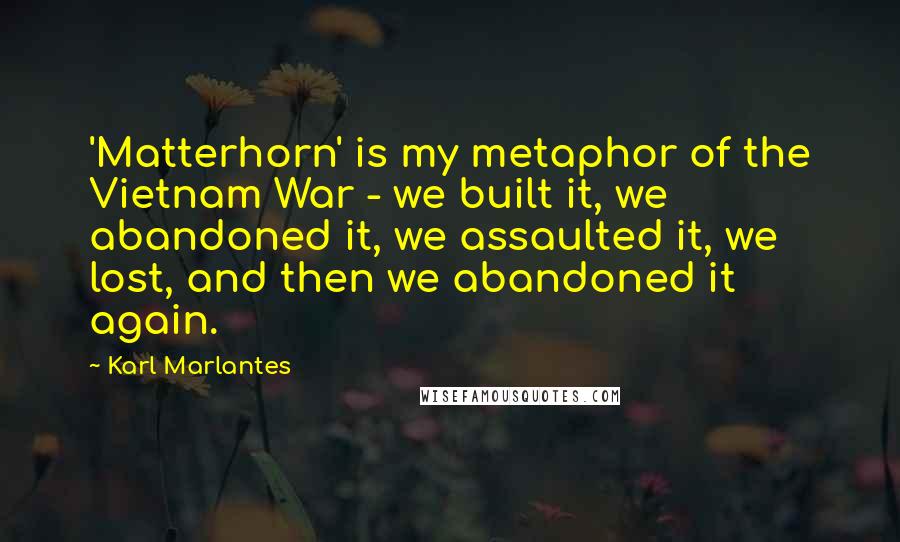 Karl Marlantes Quotes: 'Matterhorn' is my metaphor of the Vietnam War - we built it, we abandoned it, we assaulted it, we lost, and then we abandoned it again.