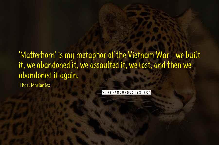 Karl Marlantes Quotes: 'Matterhorn' is my metaphor of the Vietnam War - we built it, we abandoned it, we assaulted it, we lost, and then we abandoned it again.