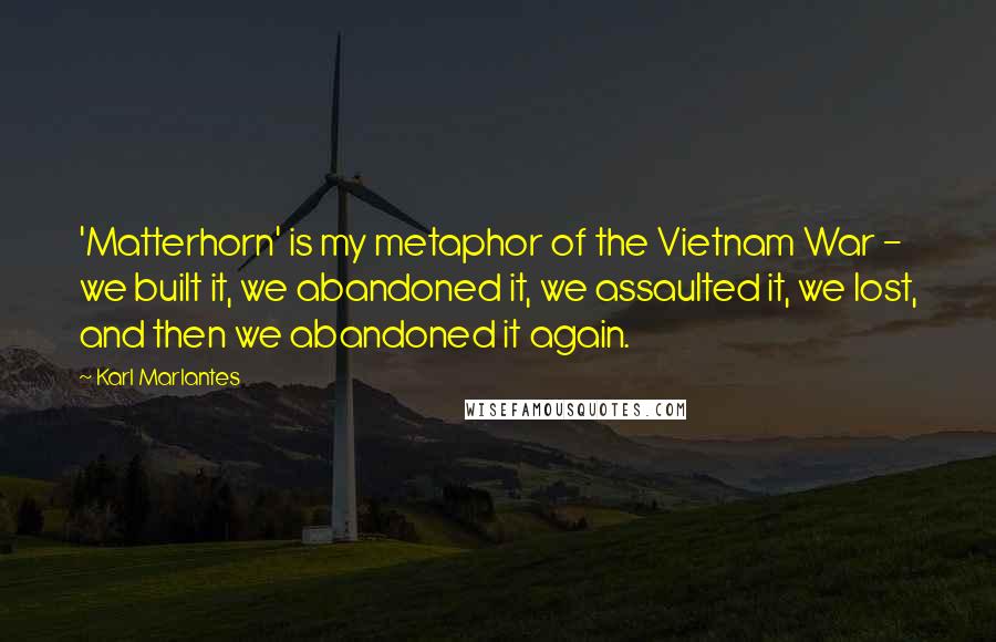 Karl Marlantes Quotes: 'Matterhorn' is my metaphor of the Vietnam War - we built it, we abandoned it, we assaulted it, we lost, and then we abandoned it again.