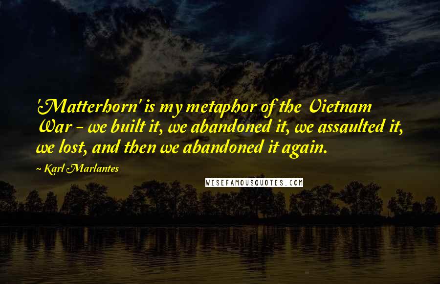 Karl Marlantes Quotes: 'Matterhorn' is my metaphor of the Vietnam War - we built it, we abandoned it, we assaulted it, we lost, and then we abandoned it again.