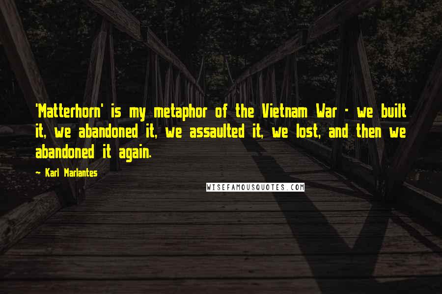 Karl Marlantes Quotes: 'Matterhorn' is my metaphor of the Vietnam War - we built it, we abandoned it, we assaulted it, we lost, and then we abandoned it again.