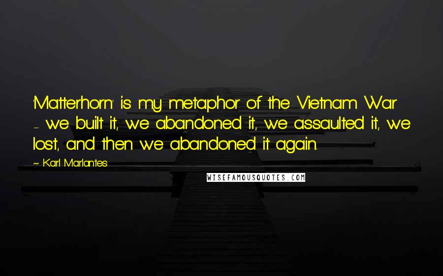 Karl Marlantes Quotes: 'Matterhorn' is my metaphor of the Vietnam War - we built it, we abandoned it, we assaulted it, we lost, and then we abandoned it again.