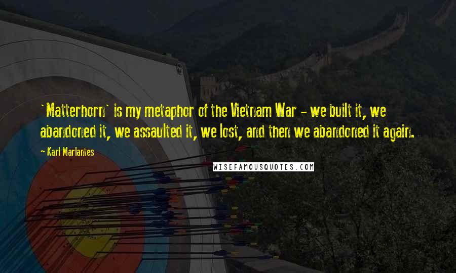 Karl Marlantes Quotes: 'Matterhorn' is my metaphor of the Vietnam War - we built it, we abandoned it, we assaulted it, we lost, and then we abandoned it again.