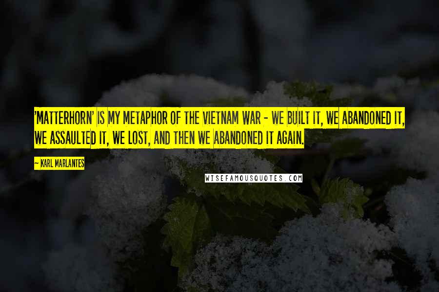 Karl Marlantes Quotes: 'Matterhorn' is my metaphor of the Vietnam War - we built it, we abandoned it, we assaulted it, we lost, and then we abandoned it again.