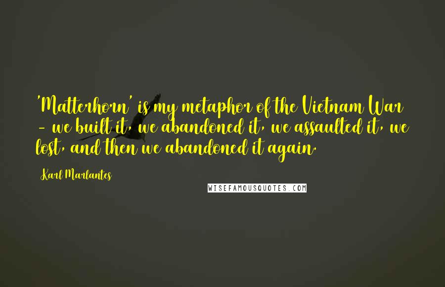 Karl Marlantes Quotes: 'Matterhorn' is my metaphor of the Vietnam War - we built it, we abandoned it, we assaulted it, we lost, and then we abandoned it again.