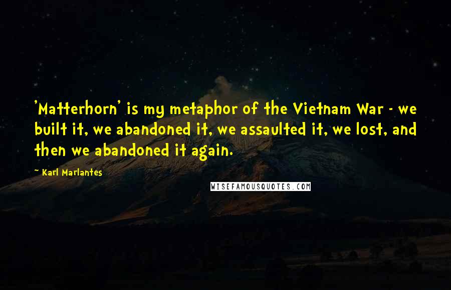 Karl Marlantes Quotes: 'Matterhorn' is my metaphor of the Vietnam War - we built it, we abandoned it, we assaulted it, we lost, and then we abandoned it again.