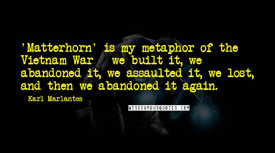 Karl Marlantes Quotes: 'Matterhorn' is my metaphor of the Vietnam War - we built it, we abandoned it, we assaulted it, we lost, and then we abandoned it again.