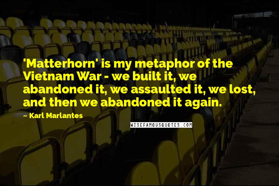 Karl Marlantes Quotes: 'Matterhorn' is my metaphor of the Vietnam War - we built it, we abandoned it, we assaulted it, we lost, and then we abandoned it again.