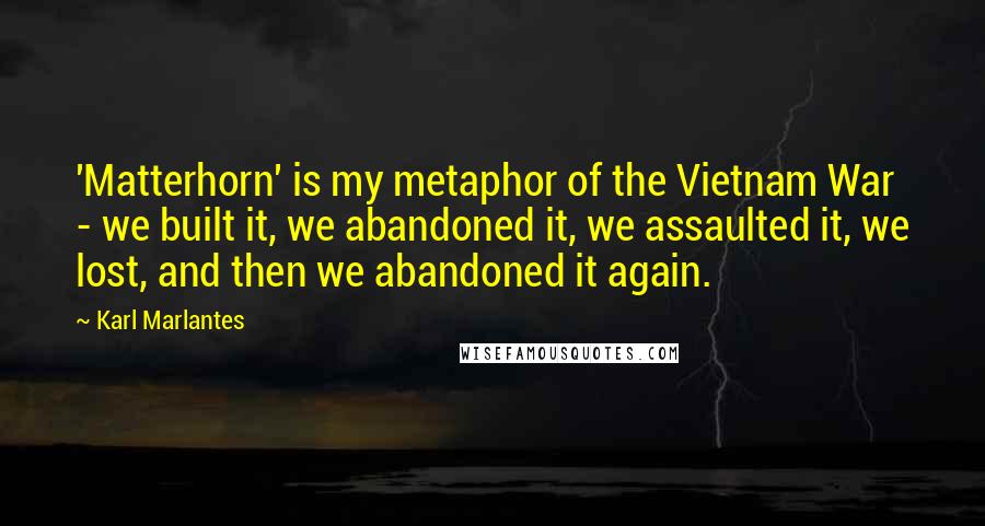 Karl Marlantes Quotes: 'Matterhorn' is my metaphor of the Vietnam War - we built it, we abandoned it, we assaulted it, we lost, and then we abandoned it again.