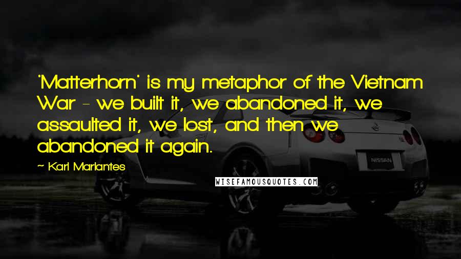 Karl Marlantes Quotes: 'Matterhorn' is my metaphor of the Vietnam War - we built it, we abandoned it, we assaulted it, we lost, and then we abandoned it again.