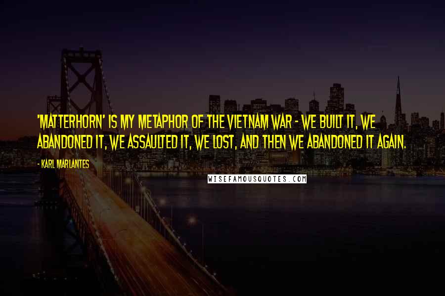 Karl Marlantes Quotes: 'Matterhorn' is my metaphor of the Vietnam War - we built it, we abandoned it, we assaulted it, we lost, and then we abandoned it again.