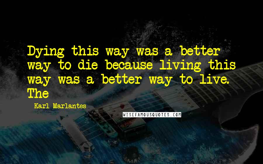 Karl Marlantes Quotes: Dying this way was a better way to die because living this way was a better way to live. The