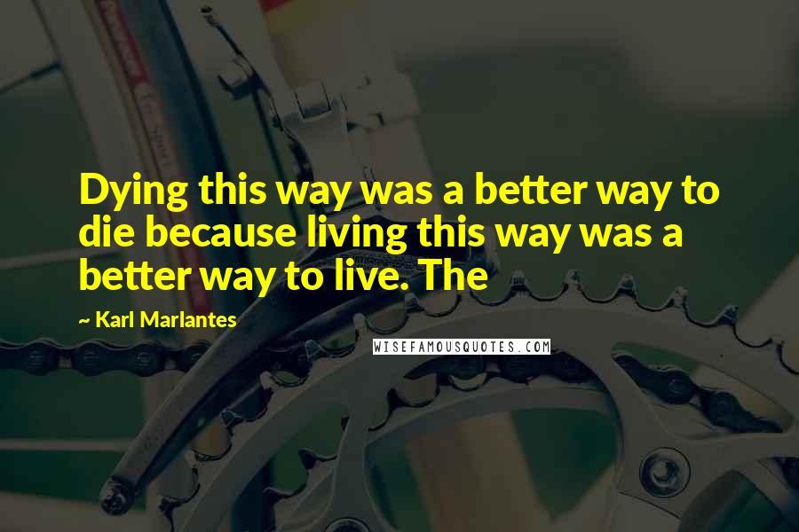 Karl Marlantes Quotes: Dying this way was a better way to die because living this way was a better way to live. The