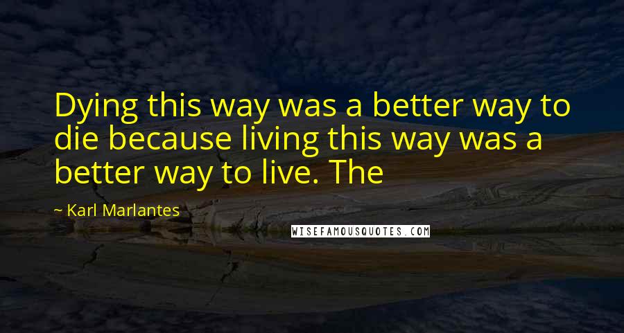 Karl Marlantes Quotes: Dying this way was a better way to die because living this way was a better way to live. The