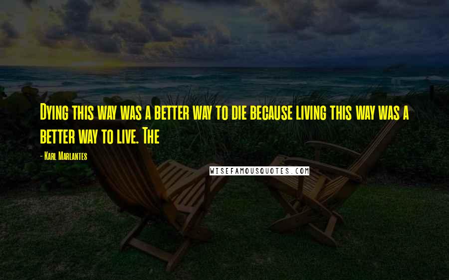 Karl Marlantes Quotes: Dying this way was a better way to die because living this way was a better way to live. The