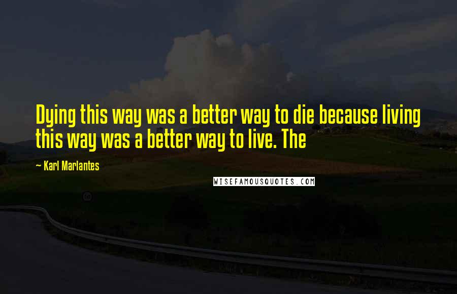 Karl Marlantes Quotes: Dying this way was a better way to die because living this way was a better way to live. The