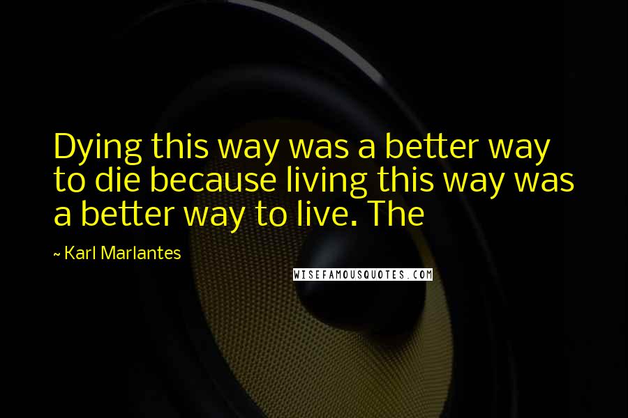 Karl Marlantes Quotes: Dying this way was a better way to die because living this way was a better way to live. The