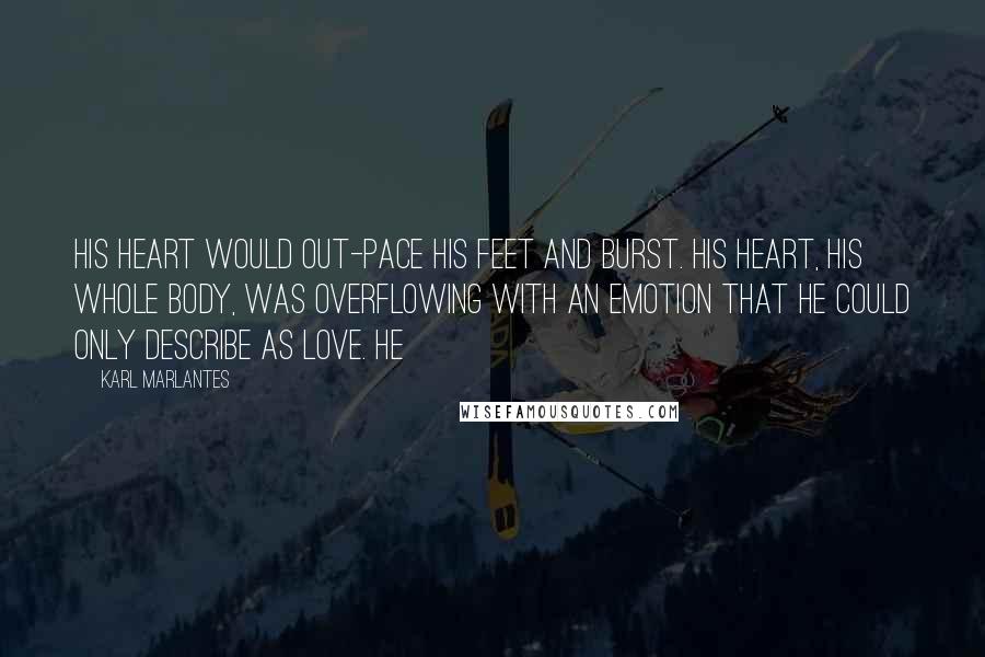 Karl Marlantes Quotes: his heart would out-pace his feet and burst. His heart, his whole body, was overflowing with an emotion that he could only describe as love. He