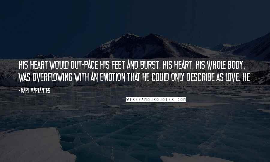 Karl Marlantes Quotes: his heart would out-pace his feet and burst. His heart, his whole body, was overflowing with an emotion that he could only describe as love. He