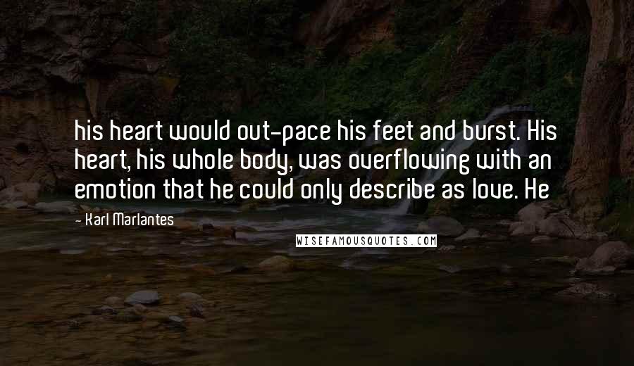Karl Marlantes Quotes: his heart would out-pace his feet and burst. His heart, his whole body, was overflowing with an emotion that he could only describe as love. He