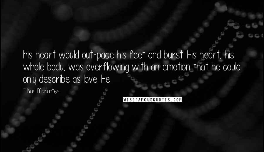 Karl Marlantes Quotes: his heart would out-pace his feet and burst. His heart, his whole body, was overflowing with an emotion that he could only describe as love. He