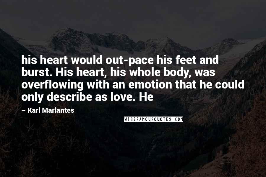 Karl Marlantes Quotes: his heart would out-pace his feet and burst. His heart, his whole body, was overflowing with an emotion that he could only describe as love. He
