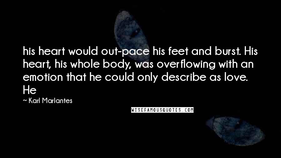Karl Marlantes Quotes: his heart would out-pace his feet and burst. His heart, his whole body, was overflowing with an emotion that he could only describe as love. He