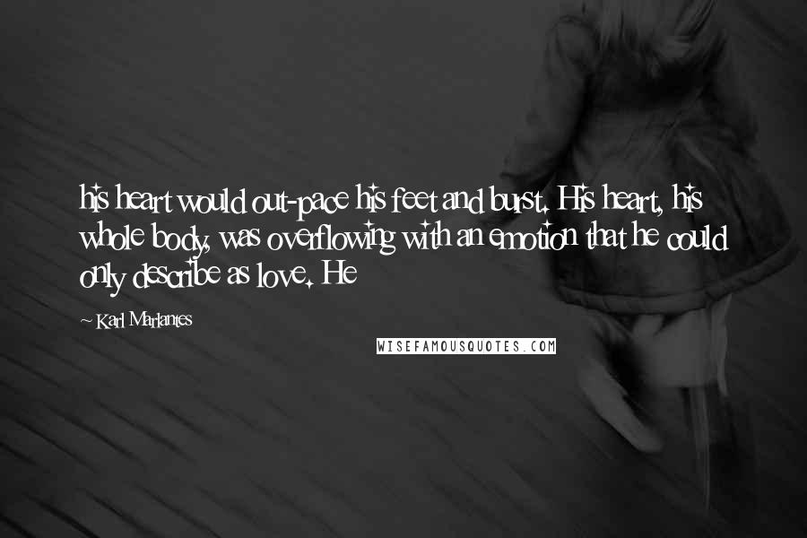Karl Marlantes Quotes: his heart would out-pace his feet and burst. His heart, his whole body, was overflowing with an emotion that he could only describe as love. He