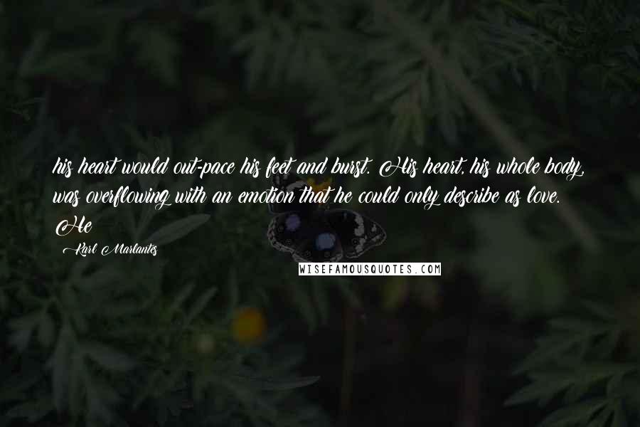 Karl Marlantes Quotes: his heart would out-pace his feet and burst. His heart, his whole body, was overflowing with an emotion that he could only describe as love. He