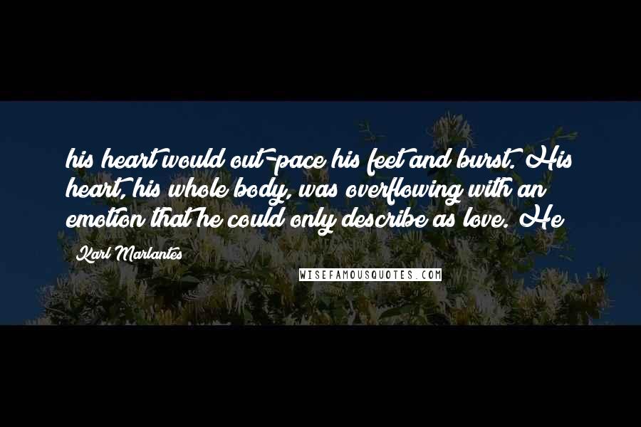 Karl Marlantes Quotes: his heart would out-pace his feet and burst. His heart, his whole body, was overflowing with an emotion that he could only describe as love. He