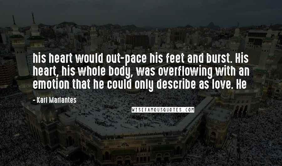 Karl Marlantes Quotes: his heart would out-pace his feet and burst. His heart, his whole body, was overflowing with an emotion that he could only describe as love. He