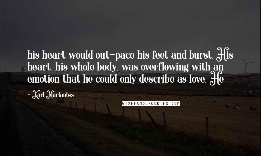 Karl Marlantes Quotes: his heart would out-pace his feet and burst. His heart, his whole body, was overflowing with an emotion that he could only describe as love. He