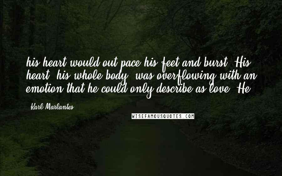 Karl Marlantes Quotes: his heart would out-pace his feet and burst. His heart, his whole body, was overflowing with an emotion that he could only describe as love. He