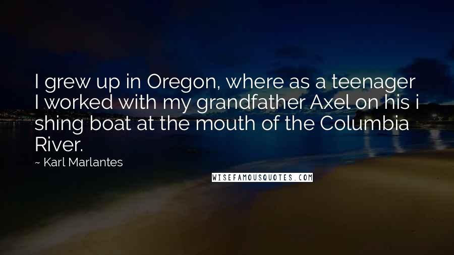 Karl Marlantes Quotes: I grew up in Oregon, where as a teenager I worked with my grandfather Axel on his i shing boat at the mouth of the Columbia River.