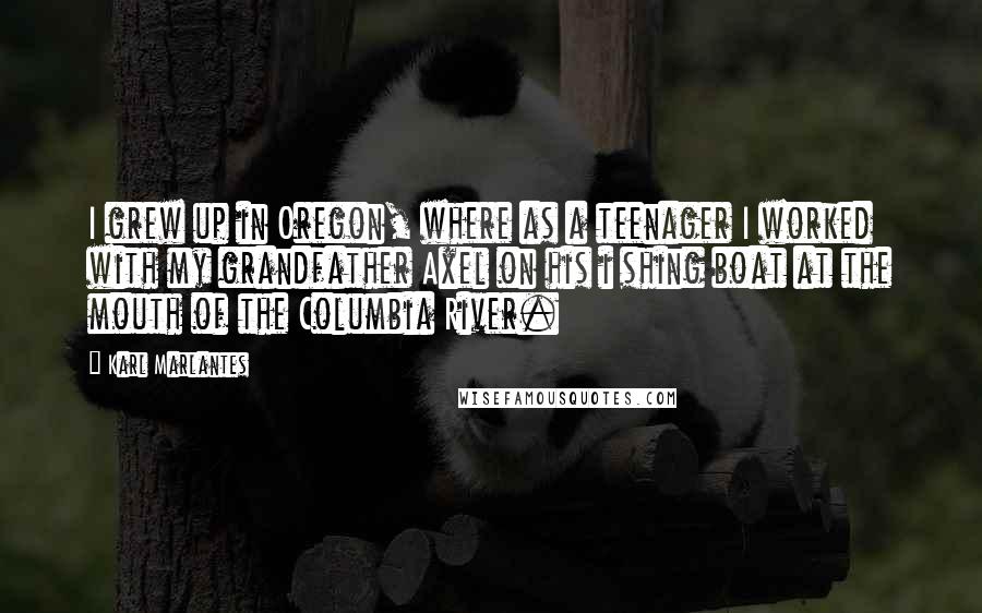 Karl Marlantes Quotes: I grew up in Oregon, where as a teenager I worked with my grandfather Axel on his i shing boat at the mouth of the Columbia River.