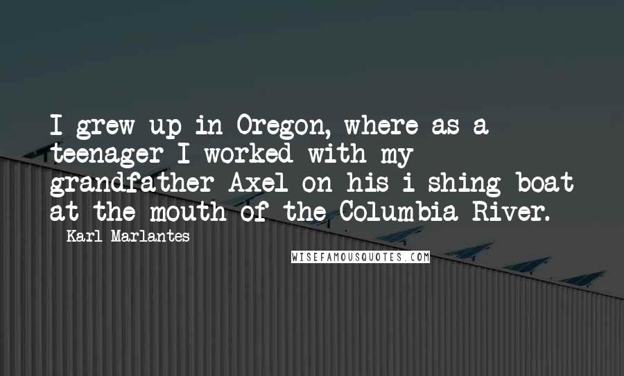 Karl Marlantes Quotes: I grew up in Oregon, where as a teenager I worked with my grandfather Axel on his i shing boat at the mouth of the Columbia River.