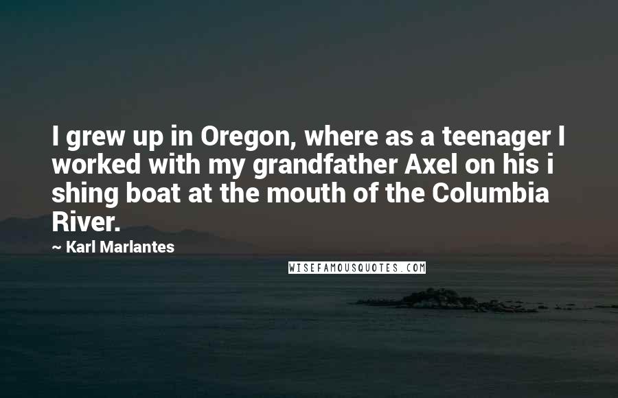 Karl Marlantes Quotes: I grew up in Oregon, where as a teenager I worked with my grandfather Axel on his i shing boat at the mouth of the Columbia River.