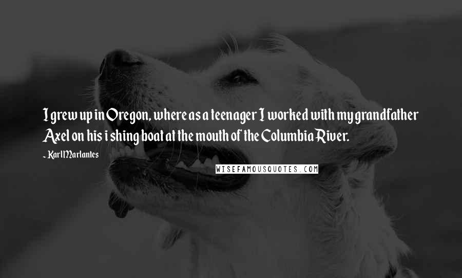 Karl Marlantes Quotes: I grew up in Oregon, where as a teenager I worked with my grandfather Axel on his i shing boat at the mouth of the Columbia River.