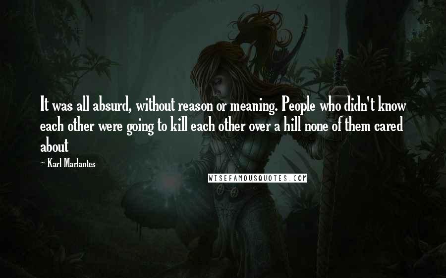 Karl Marlantes Quotes: It was all absurd, without reason or meaning. People who didn't know each other were going to kill each other over a hill none of them cared about