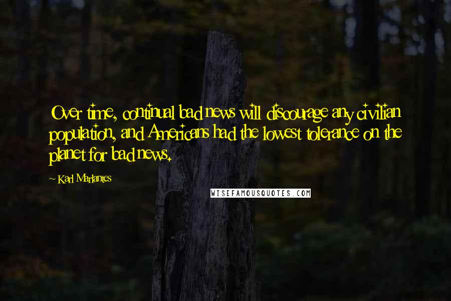 Karl Marlantes Quotes: Over time, continual bad news will discourage any civilian population, and Americans had the lowest tolerance on the planet for bad news.